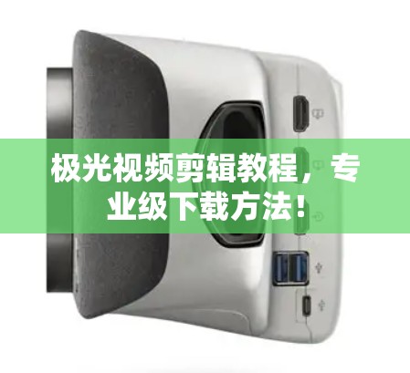 极光视频剪辑教程,专业级下载方法! 极光视频剪辑教程,专业级下载方法!