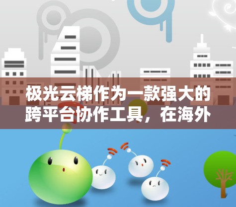 极光云梯作为一款强大的跨平台协作工具,在海外访问时需要考虑到多个因素,以确保其稳定性和高效性。以下是一些关键点和建议,帮助您在海外使用极光云梯时顺利进行 极光云梯作为一款强大的跨平台协作工具,在海外访问时需要考虑到多个因素,以确保其稳定性和高效性。以下是一些关键点和建议,帮助您在海外使用极光云梯时顺利进行