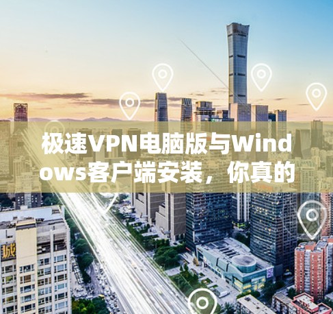 极速VPN电脑版与Windows客户端安装，你真的需要它吗？