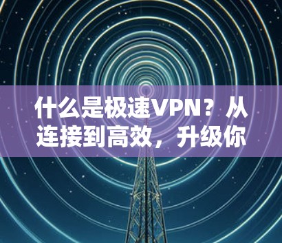 什么是极速VPN?从连接到高效,升级你的VPN体验