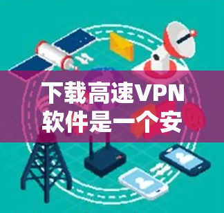 下载高速VPN软件是一个安全且高效的选择,但需谨慎处理。以下是一步步的建议 下载高速VPN软件是一个安全且高效的选择,但需谨慎处理。以下是一步步的建议