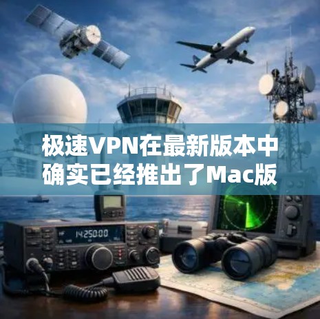 极速VPN在最新版本中确实已经推出了Mac版,但具体情况需要参考官方网站或官方渠道获取信息。以下是一些常见的VPN应用版本及其支持的设备