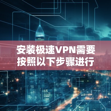 安装极速VPN需要按照以下步骤进行 安装极速VPN需要按照以下步骤进行