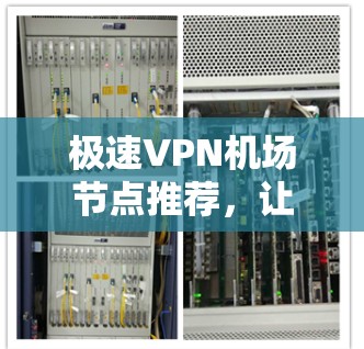 极速VPN<strong>机场节点</strong>推荐,让旅行更安全可靠