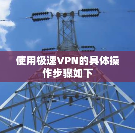 使用极速VPN的具体操作步骤如下 使用极速VPN的具体操作步骤如下