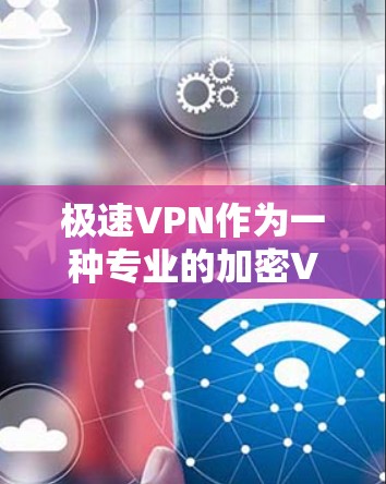 极速VPN作为一种专业的加密VPN服务,具有以下特点和考虑因素