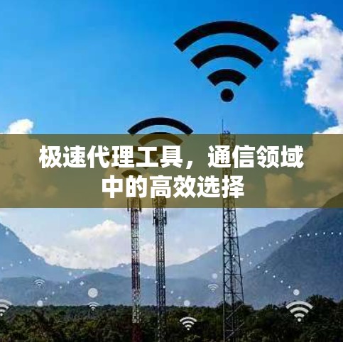 极速代理工具,通信领域中的高效选择