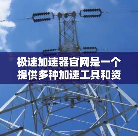 极速加速器官网是一个提供多种加速工具和资源的在线平台,适用于科技、编程、数据处理等多个领域。以下是一些主要的极速加速器的网站和推荐 极速加速器官网是一个提供多种加速工具和资源的在线平台,适用于科技、编程、数据处理等多个领域。以下是一些主要的极速加速器的网站和推荐