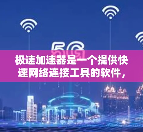 极速加速器是一个提供快速网络连接工具的软件,适用于需要高速连接的用户。以下是一些常见的极速加速器及其特点 极速加速器是一个提供快速网络连接工具的软件,适用于需要高速连接的用户。以下是一些常见的极速加速器及其特点