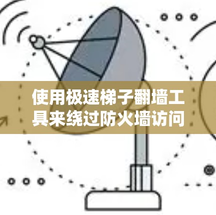 使用极速梯子<strong>翻墙</strong>工具来绕过防火墙访问网站,以下是详细的步骤指南