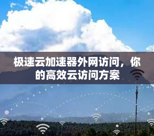 极速云加速器外网访问,你的高效云访问方案 极速云加速器外网访问,你的高效云访问方案