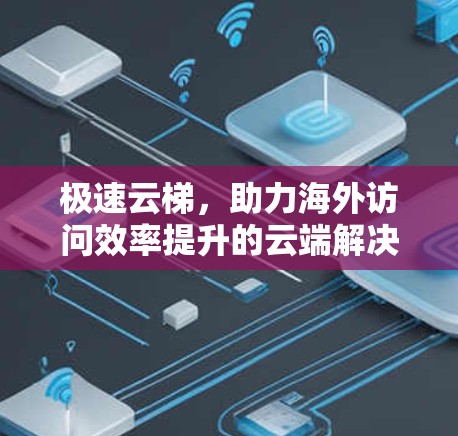 极速云梯,助力海外访问效率提升的云端解决方案 极速云梯,助力海外访问效率提升的云端解决方案
