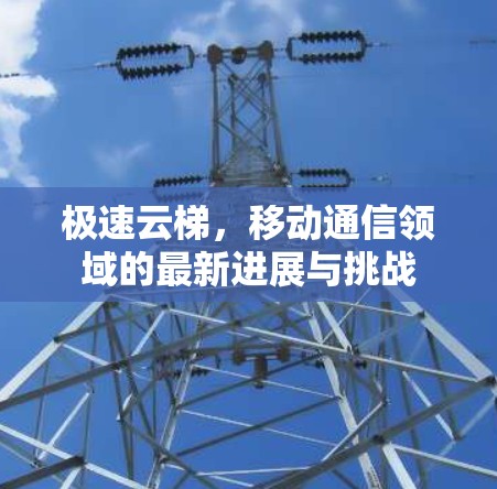 极速云梯,移动通信领域的最新进展与挑战 极速云梯,移动通信领域的最新进展与挑战