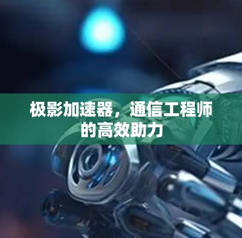 极影加速器,通信工程师的高效助力
