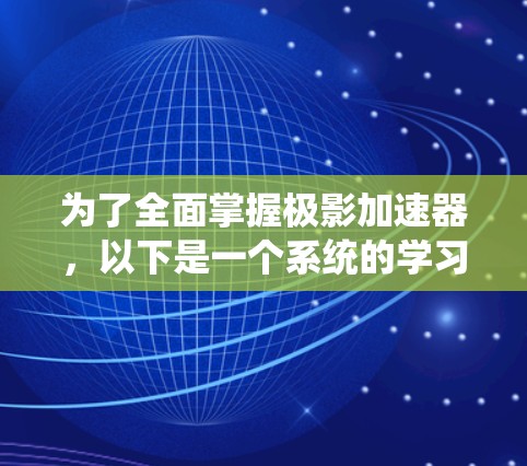 为了全面掌握极影加速器,以下是一个系统的学习和实践计划 为了全面掌握极影加速器,以下是一个系统的学习和实践计划
