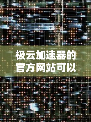极云加速器的官方网站可以通过以下方式访问 极云加速器的官方网站可以通过以下方式访问