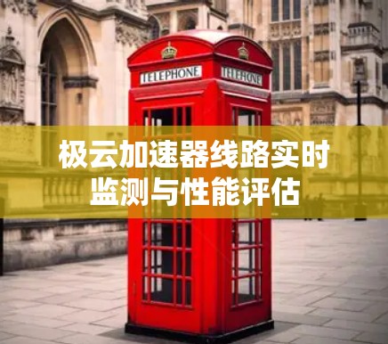 极云加速器线路实时监测与性能评估 极云加速器线路实时监测与性能评估