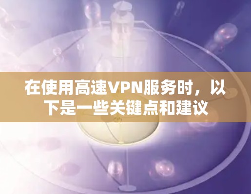 在使用高速VPN服务时,以下是一些关键点和建议