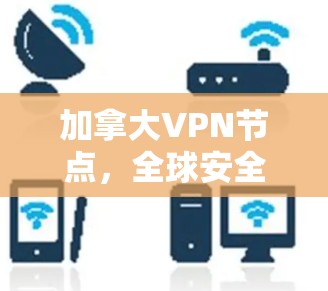 加拿大VPN节点,全球安全威胁背后的通信保护解决方案 加拿大VPN节点,全球安全威胁背后的通信保护解决方案