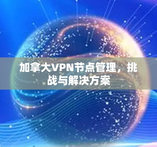 加拿大VPN节点管理,挑战与解决方案 加拿大VPN节点管理,挑战与解决方案