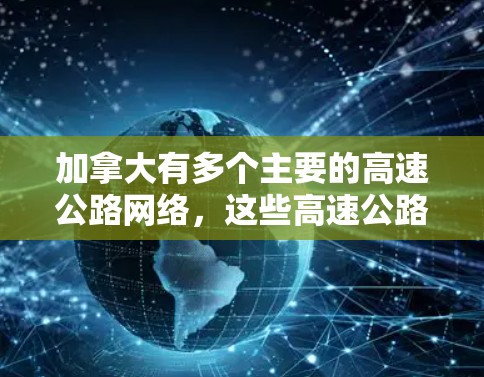 加拿大有多个主要的高速公路网络,这些高速公路在交通、经济和政策上都具有重要地位。以下是加拿大一些主要的高速公路节点及其特点 加拿大有多个主要的高速公路网络,这些高速公路在交通、经济和政策上都具有重要地位。以下是加拿大一些主要的高速公路节点及其特点