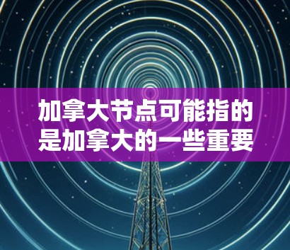 加拿大节点可能指的是加拿大的一些重要组织、项目或组织。以下是一些可能相关的信息 加拿大节点可能指的是加拿大的一些重要组织、项目或组织。以下是一些可能相关的信息