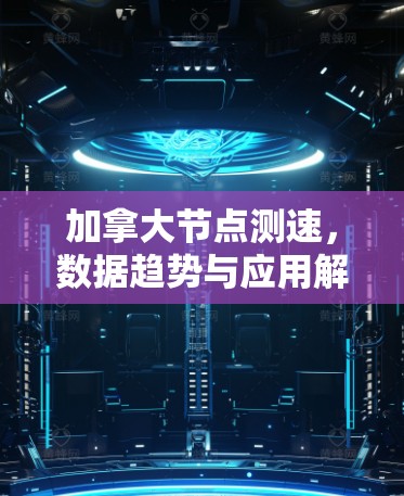 加拿大节点测速,数据趋势与应用解析 加拿大节点测速,数据趋势与应用解析