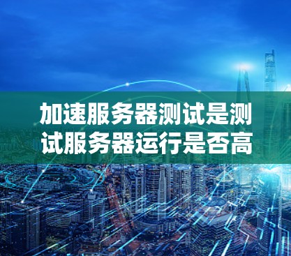 加速服务器测试是测试服务器运行是否高效的一种方法。以下是一些常见的加速工具和测试方法 加速服务器测试是测试服务器运行是否高效的一种方法。以下是一些常见的加速工具和测试方法