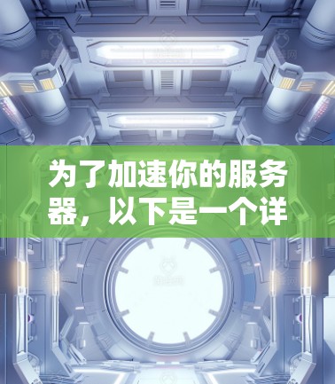为了加速你的服务器,以下是一个详细的步骤指南 为了加速你的服务器,以下是一个详细的步骤指南
