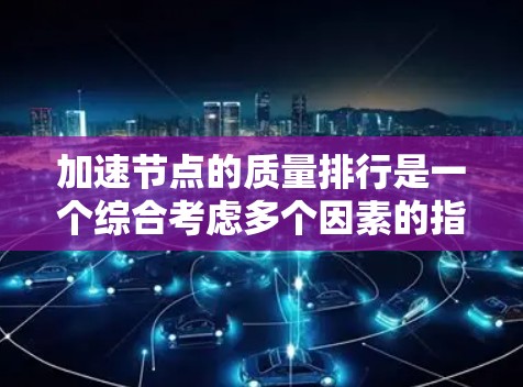 加速节点的质量排行是一个综合考虑多个因素的指标,通常根据性能、稳定性、功耗、散热、易用性等多方面来评估。以下是一些常见的加速节点质量排行的参考标准和优缺点