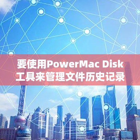 要使用PowerMac Disk工具来管理文件历史记录和优化系统性能,可以按照以下步骤操作 要使用PowerMac Disk工具来管理文件历史记录和优化系统性能,可以按照以下步骤操作