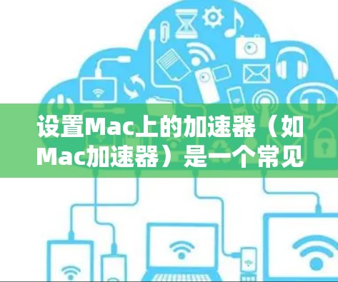 设置Mac上的加速器(如Mac加速器)是一个常见的技术问题,通常发生在加速器的安装、配置或连接过程中。以下是逐步的解决方案步骤,帮助您正确设置加速器