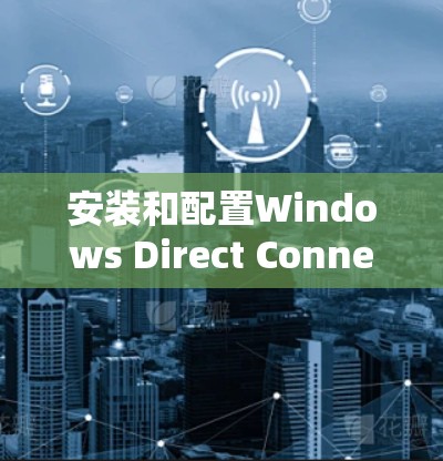 安装和配置Windows Direct Connect到Windows客户端的步骤如下 安装和配置Windows Direct Connect到Windows客户端的步骤如下