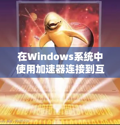 在Windows系统中使用加速器连接到互联网,以下是详细的步骤
