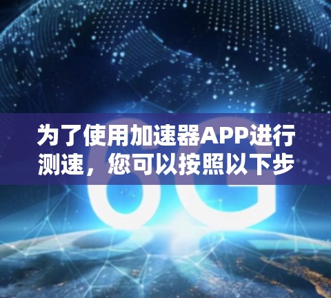 为了使用加速器APP进行测速,您可以按照以下步骤操作 为了使用加速器APP进行测速,您可以按照以下步骤操作