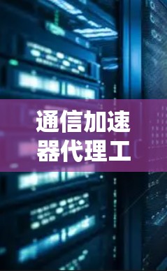 通信加速器代理工具,助力高效通信的实用指南 通信加速器代理工具,助力高效通信的实用指南
