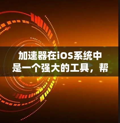 加速器在iOS系统中是一个强大的工具,帮助用户高效完成多种任务。以下是对加速器iOS版的详细说明 加速器在iOS系统中是一个强大的工具,帮助用户高效完成多种任务。以下是对加速器iOS版的详细说明