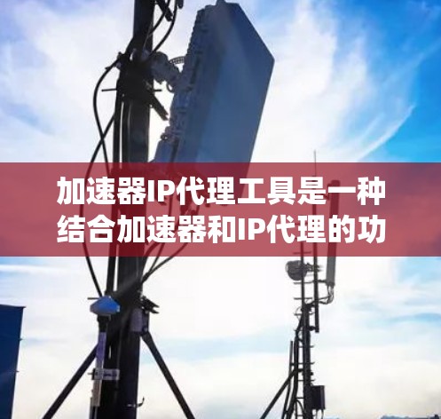 加速器IP代理工具是一种结合加速器和IP代理的功能,帮助用户更快地访问互联网资源。以下是一个系统化的学习指南,帮助你更好地理解和使用这些工具 加速器IP代理工具是一种结合加速器和IP代理的功能,帮助用户更快地访问互联网资源。以下是一个系统化的学习指南,帮助你更好地理解和使用这些工具