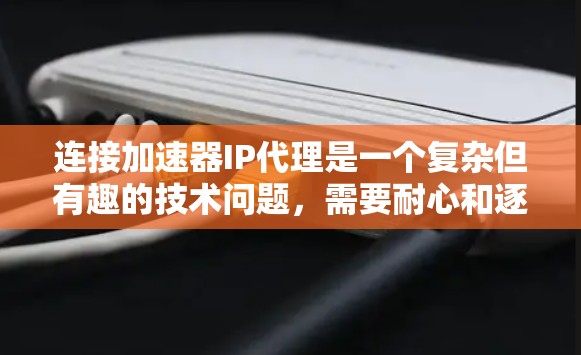 连接加速器IP代理是一个复杂但有趣的技术问题,需要耐心和逐步排查。以下是一个清晰的步骤指南 连接加速器IP代理是一个复杂但有趣的技术问题,需要耐心和逐步排查。以下是一个清晰的步骤指南