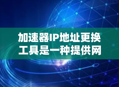 加速器IP地址更换工具是一种提供网络加速服务的工具,允许用户更换计算机或路由器的IP地址以获得更快的网络连接。以下是详细的步骤和注意事项 加速器IP地址更换工具是一种提供网络加速服务的工具,允许用户更换计算机或路由器的IP地址以获得更快的网络连接。以下是详细的步骤和注意事项