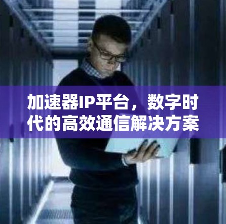 加速器IP平台,数字时代的高效通信解决方案 加速器IP平台,数字时代的高效通信解决方案