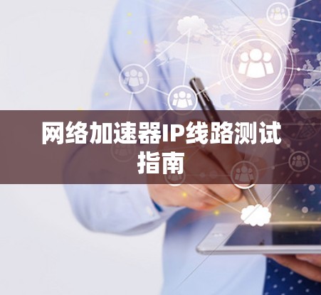 网络加速器IP线路测试指南 网络加速器IP线路测试指南
