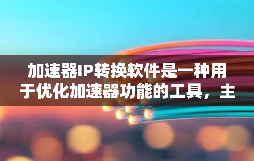 加速器IP转换软件是一种用于优化加速器功能的工具,主要负责处理加速器中使用的IP地址进行转换。以下是关于加速器IP转换软件的详细说明
