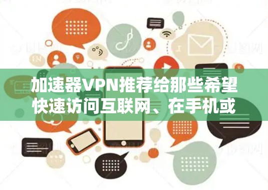加速器VPN推荐给那些希望快速访问互联网、在手机或电脑上高速连接网络、避免被拦截的用户。以下是一些推荐的加速器VPN工具,包括选择和使用方法 加速器VPN推荐给那些希望快速访问互联网、在手机或电脑上高速连接网络、避免被拦截的用户。以下是一些推荐的加速器VPN工具,包括选择和使用方法