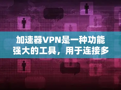 加速器VPN是一种功能强大的工具，用于连接多种设备并提供在线视频和文件传输。以下是对加速器VPN的详细分析