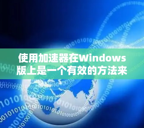 使用加速器在Windows版上是一个有效的方法来减少网络流量。以下是一步步的指南,帮助你使用加速器 使用加速器在Windows版上是一个有效的方法来减少网络流量。以下是一步步的指南,帮助你使用加速器
