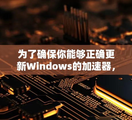 为了确保你能够正确更新Windows的加速器,以下是一些步骤和考虑因素 为了确保你能够正确更新Windows的加速器,以下是一些步骤和考虑因素