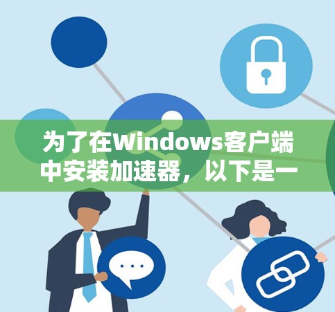 为了在Windows客户端中安装加速器,以下是一些方法和步骤 为了在Windows客户端中安装加速器,以下是一些方法和步骤
