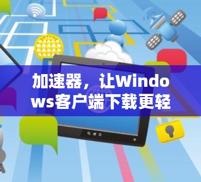 加速器,让Windows客户端下载更轻松与高效 加速器,让Windows客户端下载更轻松与高效