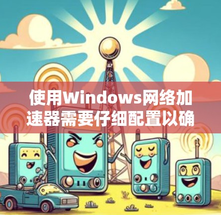 使用Windows网络加速器需要仔细配置以确保网络连接流畅和安全。以下是一些步骤指南